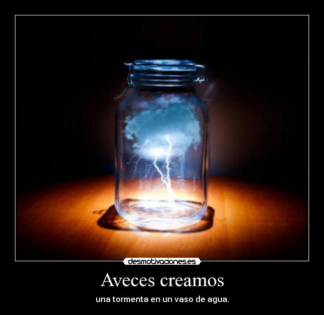 Aveces creamos - una tormenta en un vaso de agua.