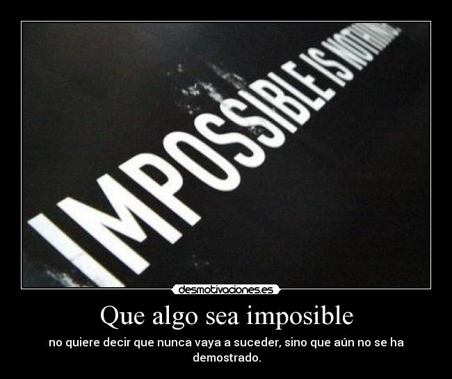 Que algo sea imposible - no quiere decir que nunca vaya a suceder, sino que aún no se ha demostrado.