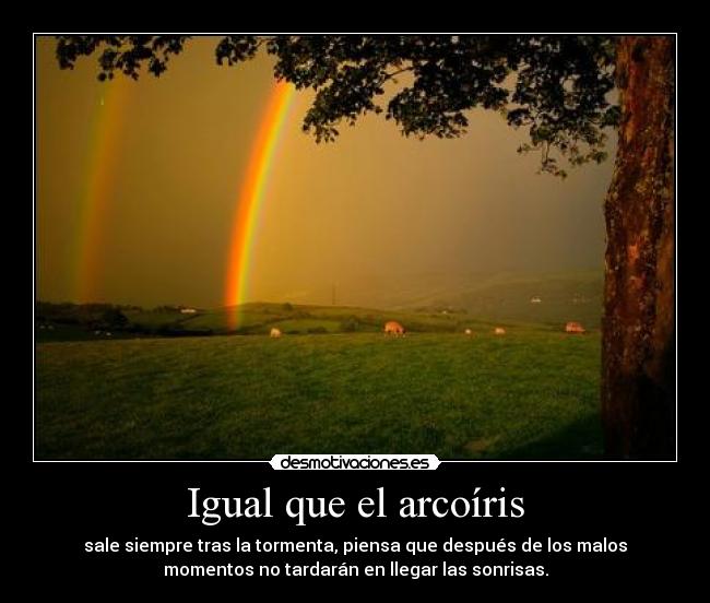 Igual que el arcoíris - sale siempre tras la tormenta, piensa que después de los malos
momentos no tardarán en llegar las sonrisas.