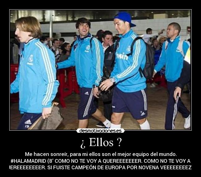 ¿ Ellos ? - Me hacen sonreír, para mi ellos son el mejor equipo del mundo.
#HALAMADRID (8 COMO NO TE VOY A QUEREEEEEEER. COMO NO TE VOY A
QUEREEEEEEEER. SI FUISTE CAMPEÓN DE EUROPA POR NOVENA VEEEEEEEEZ (8