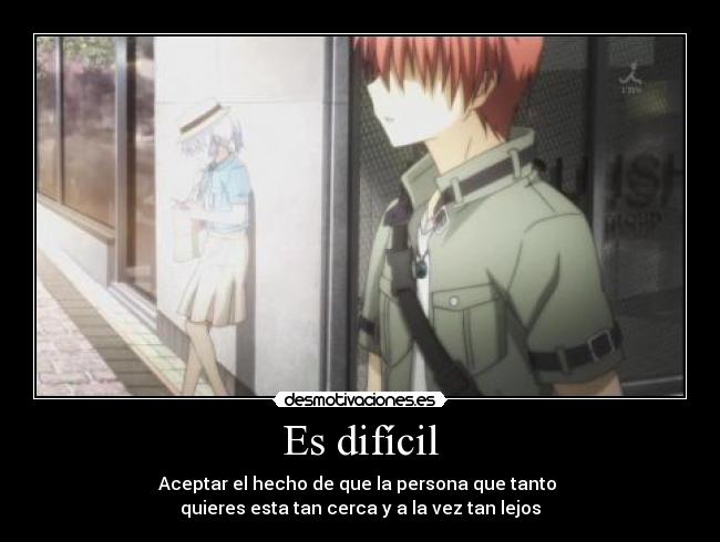 Es difícil - Aceptar el hecho de que la persona que tanto
quieres esta tan cerca y a la vez tan lejos