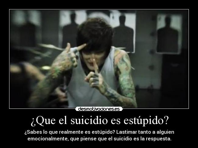 ¿Que el suicidio es estúpido? - ¿Sabes lo que realmente es estúpido? Lastimar tanto a alguien
emocionalmente, que piense que el suicidio es la respuesta.