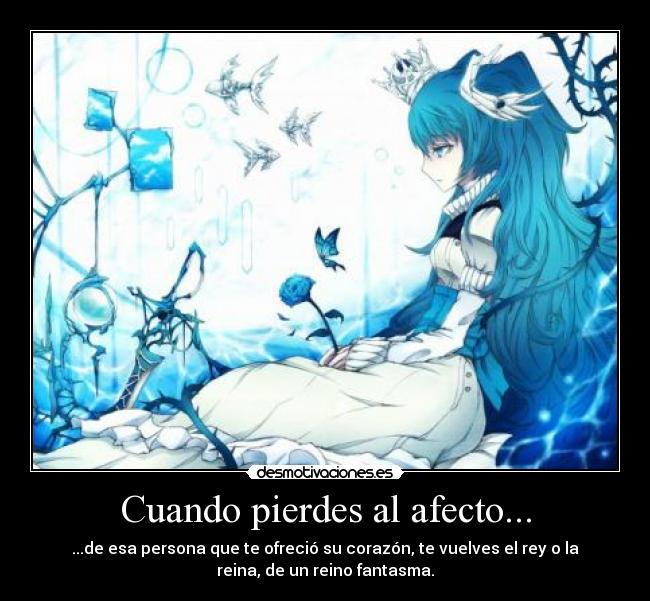 Cuando pierdes al afecto... - ...de esa persona que te ofreció su corazón, te vuelves el rey o la
reina, de un reino fantasma.