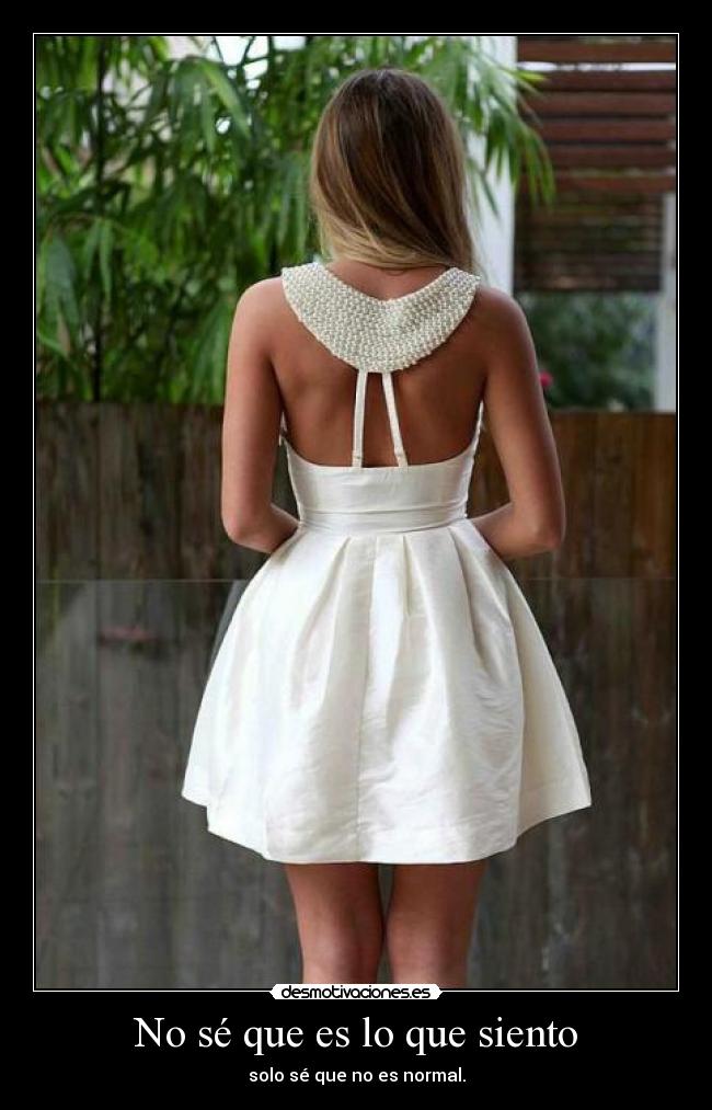 No sé que es lo que siento - solo sé que no es normal.