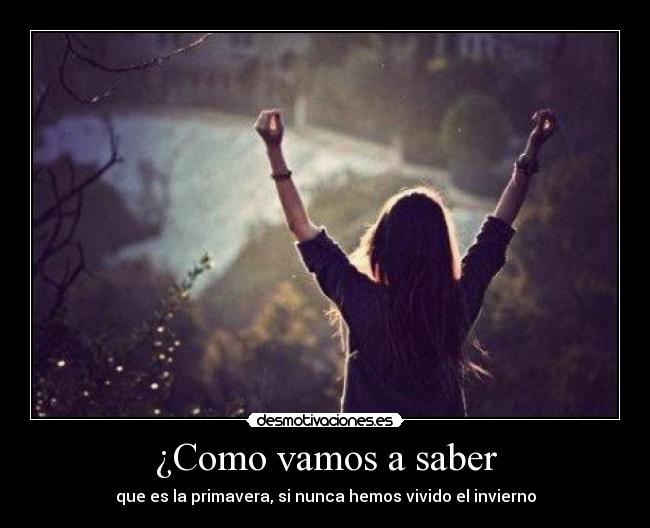 ¿Como vamos a saber - que es la primavera, si nunca hemos vivido el invierno