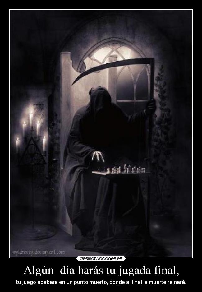 Algún día harás tu jugada final, - tu juego acabara en un punto muerto, donde al final la muerte reinará.