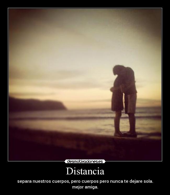 Distancia - separa nuestros cuerpos, pero cuerpos pero nunca te dejare sola.
mejor amiga.
