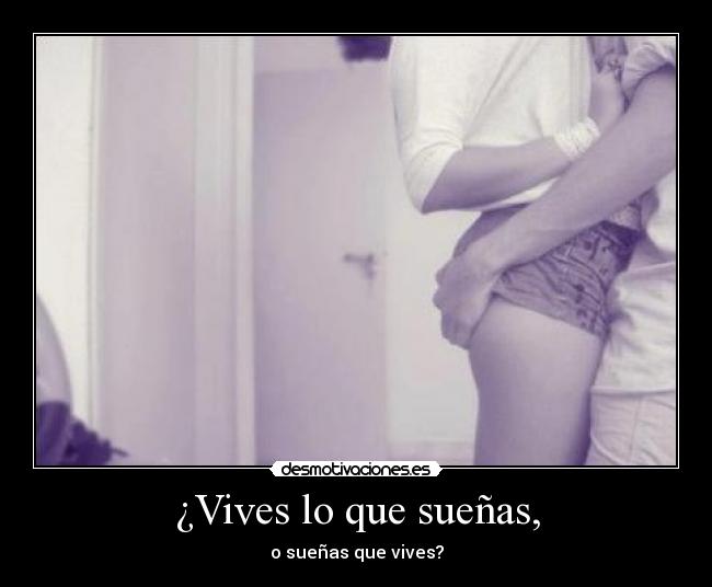 ¿Vives lo que sueñas, - o sueñas que vives?