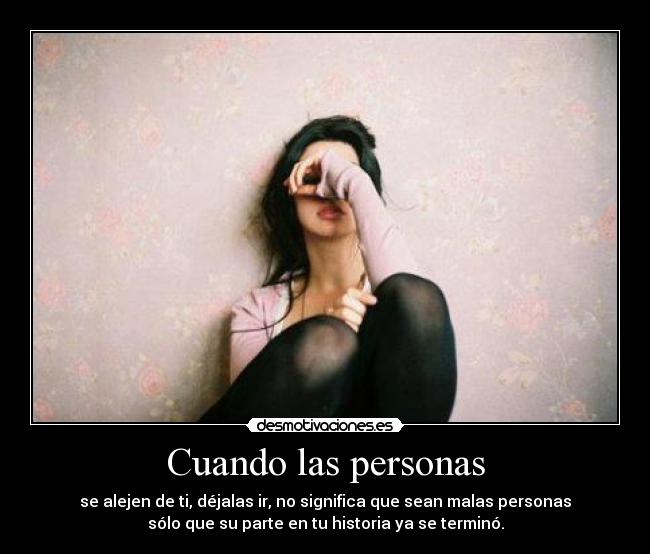 Cuando las personas - se alejen de ti, déjalas ir, no significa que sean malas personas
sólo que su parte en tu historia ya se terminó.