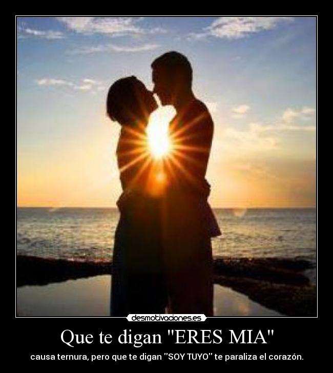 Que te digan ERES MIA - causa ternura, pero que te digan SOY TUYO te paraliza el corazón.
