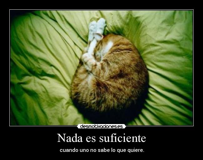 Nada es suficiente - cuando uno no sabe lo que quiere.