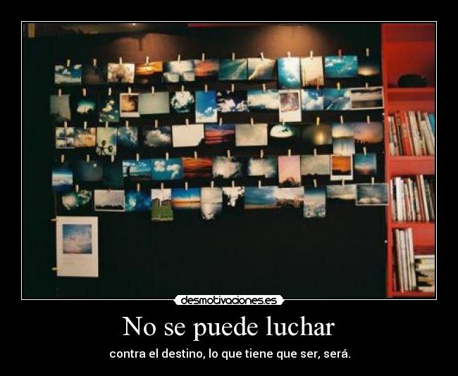 No se puede luchar - contra el destino, lo que tiene que ser, será.