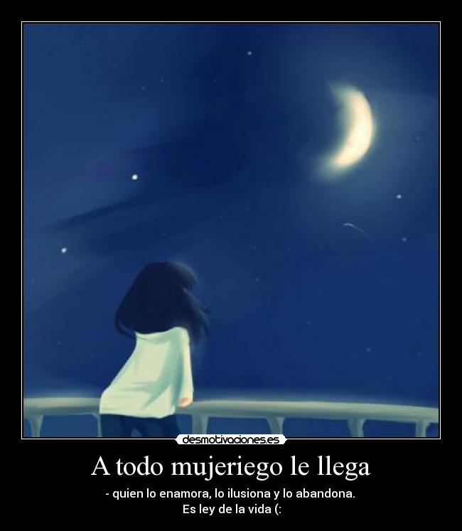A todo mujeriego le llega - - quien lo enamora, lo ilusiona y lo abandona.
Es ley de la vida (: