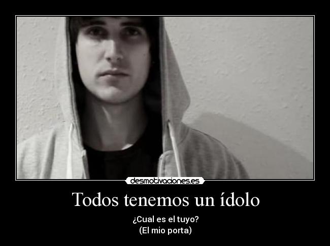 Todos tenemos un ídolo - ¿Cual es el tuyo?
(El mio porta)