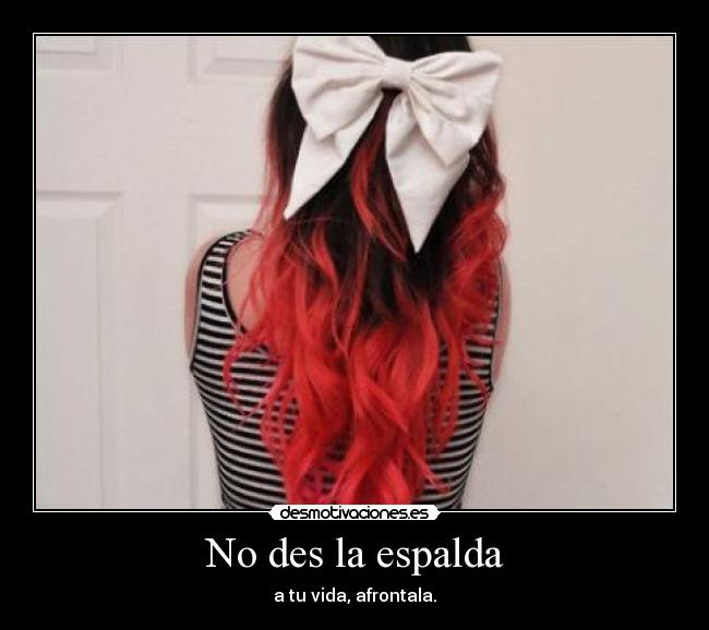 No des la espalda - a tu vida, afrontala.