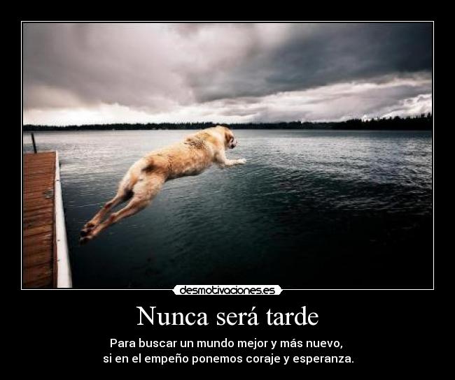 Nunca será tarde - Para buscar un mundo mejor y más nuevo,
si en el empeño ponemos coraje y esperanza.