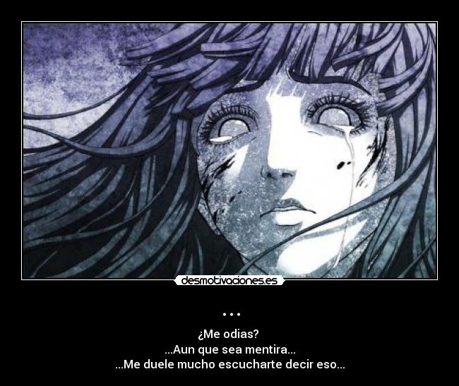 ... - ¿Me odias?
...Aun que sea mentira...
...Me duele mucho escucharte decir eso...