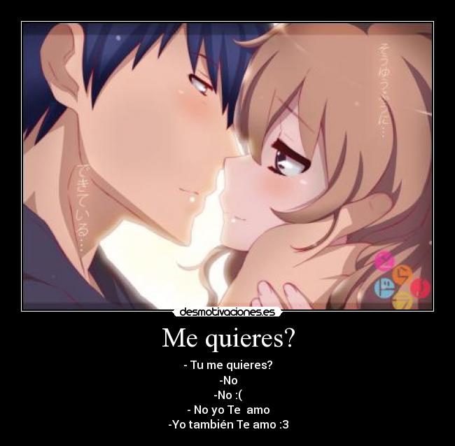 Me quieres? - - Tu me quieres?
-No
-No :(
- No yo Te  amo
-Yo también Te amo :3