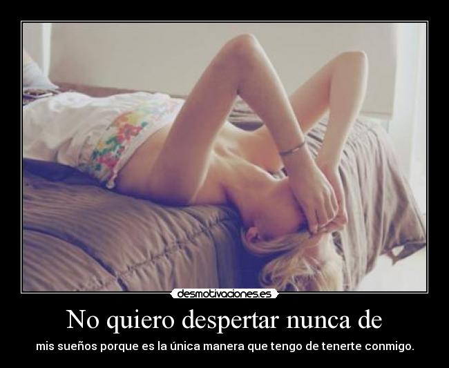 No quiero despertar nunca de - mis sueños porque es la única manera que tengo de tenerte conmigo.