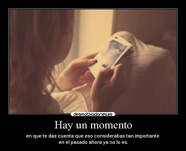 Hay un momento - en que te das cuenta que eso considerabas tan importante 
en el pasado ahora ya no lo es.