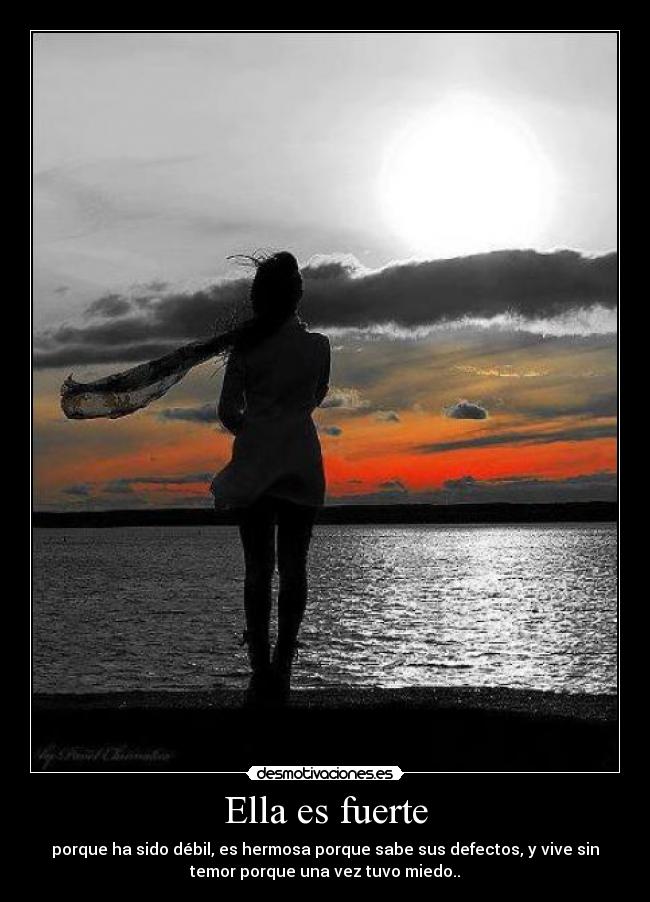 Ella es fuerte - porque ha sido débil, es hermosa porque sabe sus defectos, y vive sin
temor porque una vez tuvo miedo..