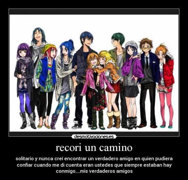 recori un camino - solitario y nunca creí encontrar un verdadero amigo en quien pudiera
confiar cuando me di cuenta eran ustedes que siempre estaban hay
conmigo....mis verdaderos amigos