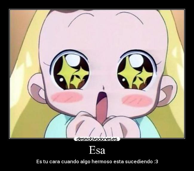 Esa - Es tu cara cuando algo hermoso esta sucediendo :3