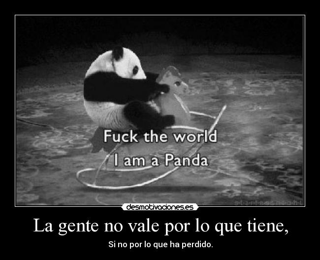 La gente no vale por lo que tiene, - Si no por lo que ha perdido.