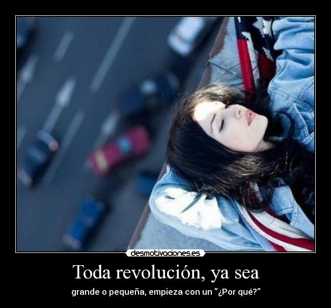 Toda revolución, ya sea - grande o pequeña, empieza con un ¿Por qué?