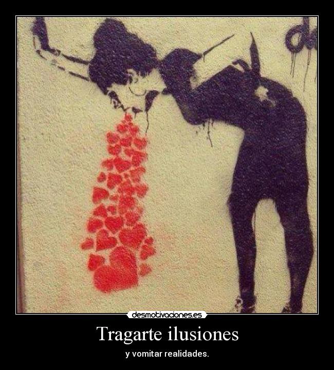 Tragarte ilusiones - y vomitar realidades.