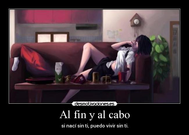 Al fin y al cabo - si nací sin ti, puedo vivir sin ti.
