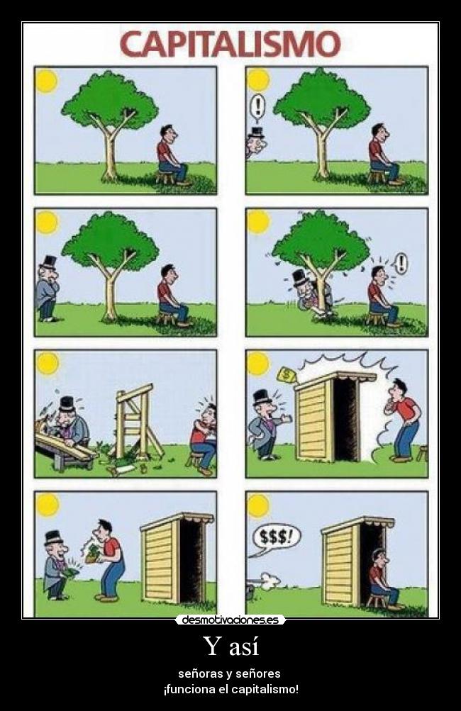 Y así - señoras y señores
¡funciona el capitalismo!