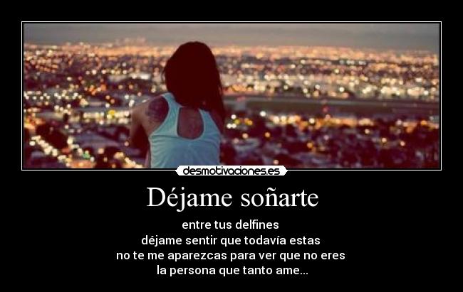 Déjame soñarte - entre tus delfines
déjame sentir que todavía estas
no te me aparezcas para ver que no eres
la persona que tanto ame...