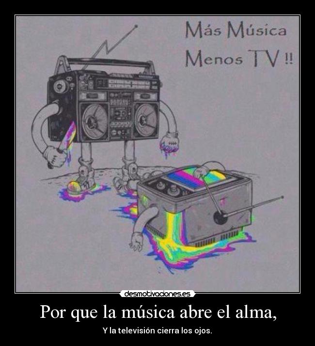 Por que la música abre el alma, - Y la televisión cierra los ojos.