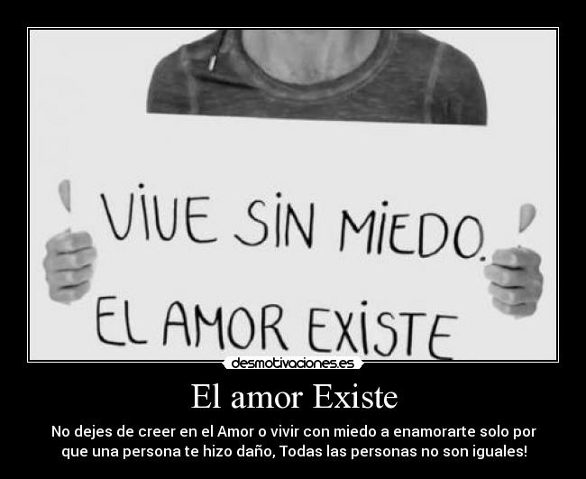 El amor Existe - No dejes de creer en el Amor o vivir con miedo a enamorarte solo por
que una persona te hizo daño, Todas las personas no son iguales!