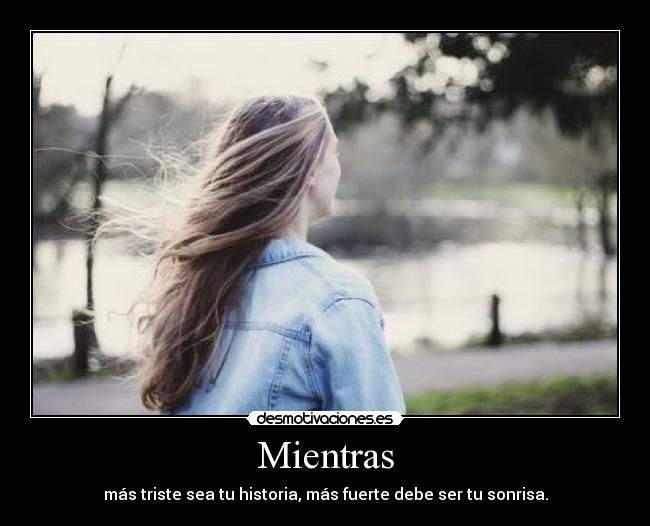 Mientras - más triste sea tu historia, más fuerte debe ser tu sonrisa.