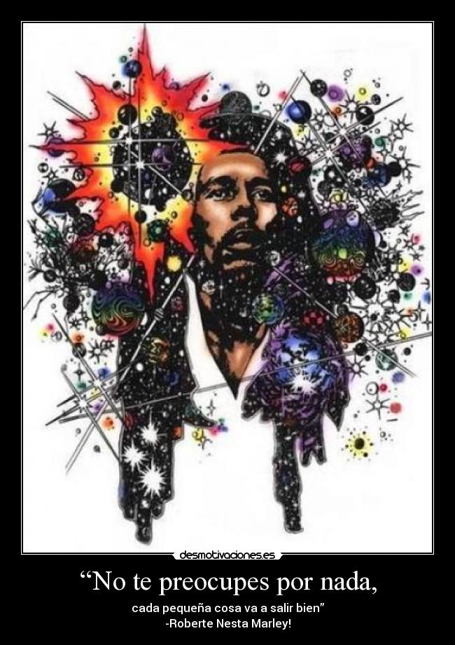 “No te preocupes por nada, - cada pequeña cosa va a salir bien”
-Roberte Nesta Marley!