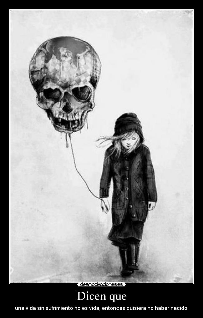 Dicen que - una vida sin sufrimiento no es vida, entonces quisiera no haber nacido.