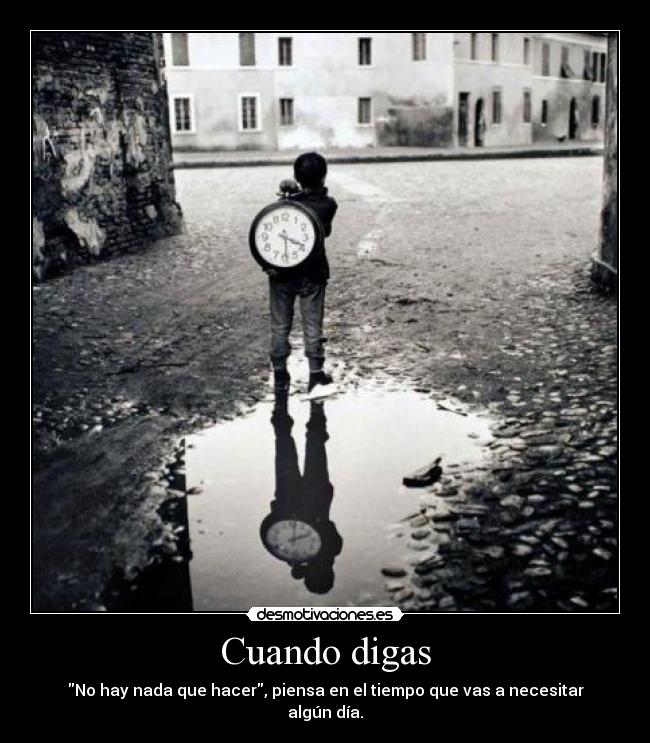 Cuando digas - No hay nada que hacer, piensa en el tiempo que vas a necesitar algún día.