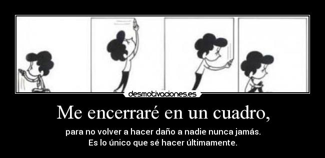 Me encerraré en un cuadro, - para no volver a hacer daño a nadie nunca jamás.
Es lo único que sé hacer últimamente.