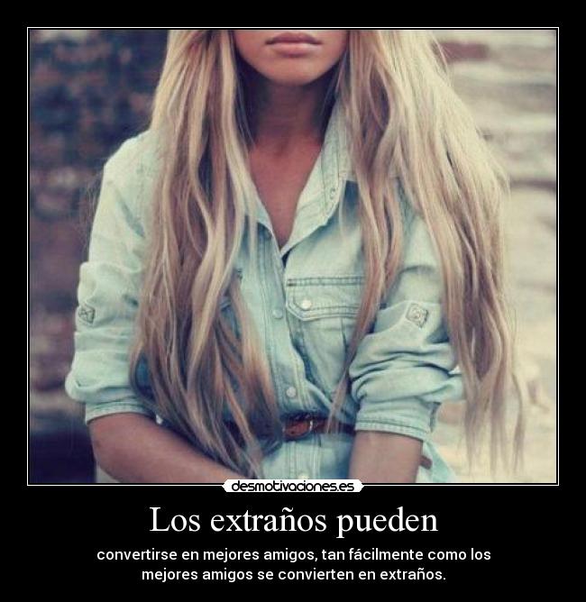 Los extraños pueden - convertirse en mejores amigos, tan fácilmente como los
mejores amigos se convierten en extraños.
