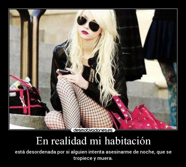 En realidad mi habitación - está desordenada por si alguien intenta asesinarme de noche, que se
tropiece y muera.
