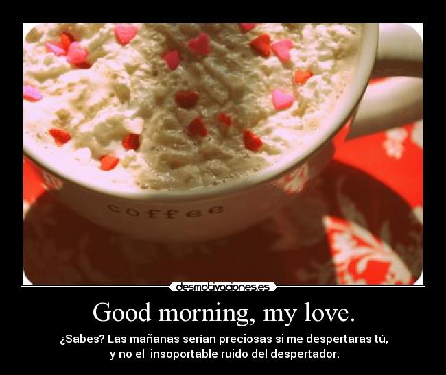 Good morning, my love. - ¿Sabes? Las mañanas serían preciosas si me despertaras tú,
y no el insoportable ruido del despertador.