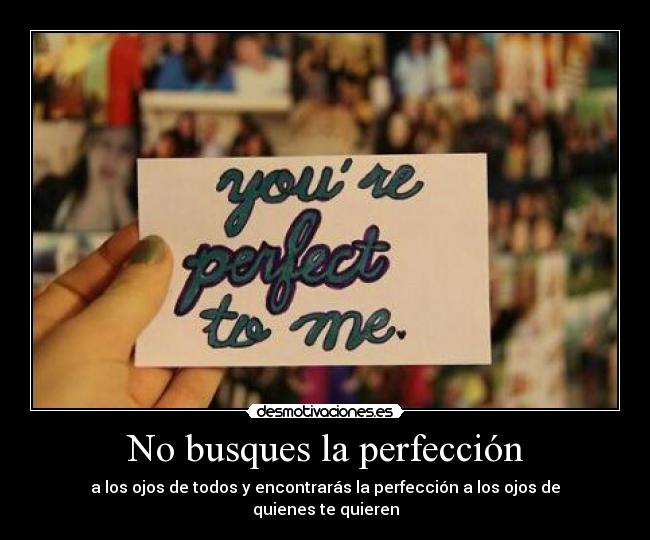 No busques la perfección - a los ojos de todos y encontrarás la perfección a los ojos de quienes te quieren