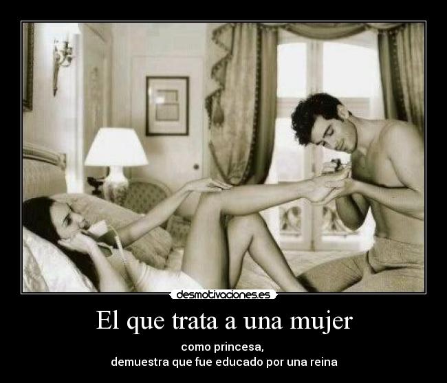 El que trata a una mujer - como princesa,
demuestra que fue educado por una reina