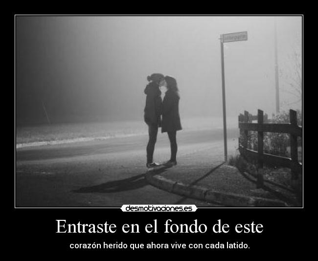 Entraste en el fondo de este - corazón herido que ahora vive con cada latido.