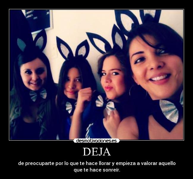 DEJA - de preocuparte por lo que te hace llorar y empieza a valorar aquello
que te hace sonreír.