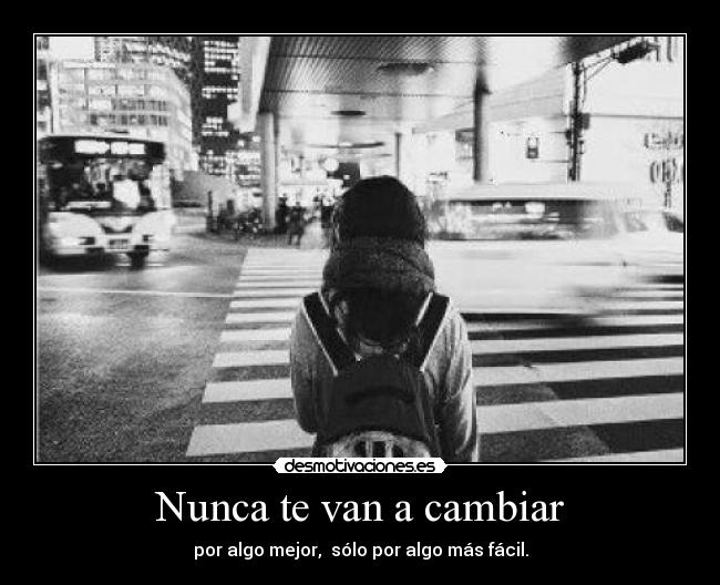 Nunca te van a cambiar - por algo mejor, sólo por algo más fácil.