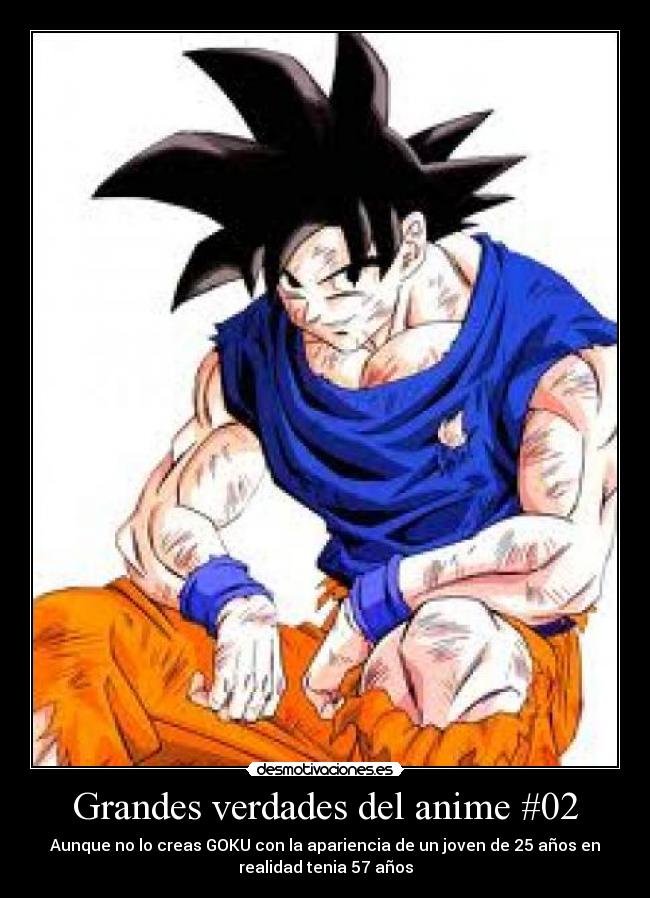 Grandes verdades del anime #02 - Aunque no lo creas GOKU con la apariencia de un joven de 25 años en
realidad tenia 57 años