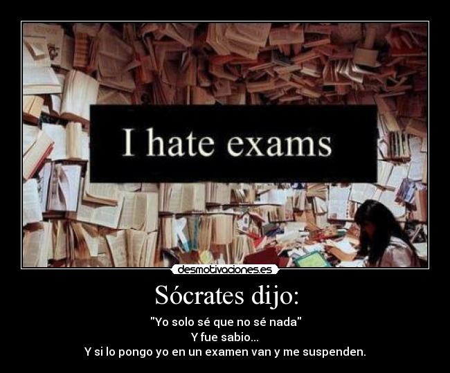 Sócrates dijo: - Yo solo sé que no sé nada
Y fue sabio...
Y si lo pongo yo en un examen van y me suspenden.